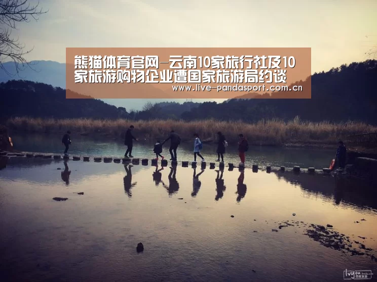 熊猫体育官网-云南10家旅行社及10家旅游购物企业遭国家旅游局约谈(图1) 熊猫体育官网