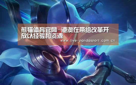 熊猫体育官网-港澳在带给改革开放以经验和资源(图2) 熊猫体育官方网站