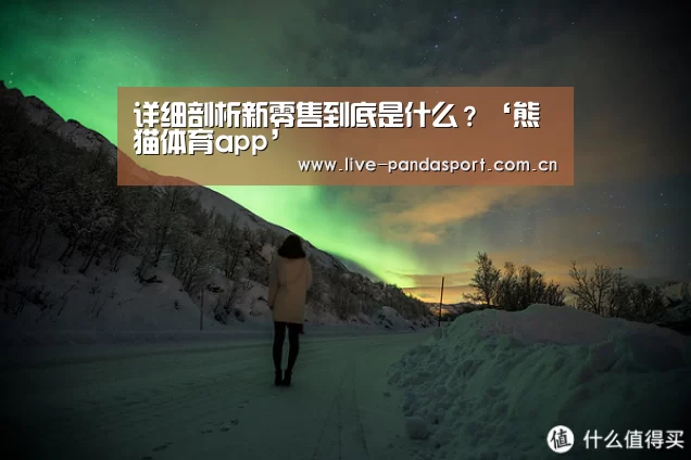 详细剖析新零售到底是什么?‘熊猫体育app’(图1) 熊猫体育官网