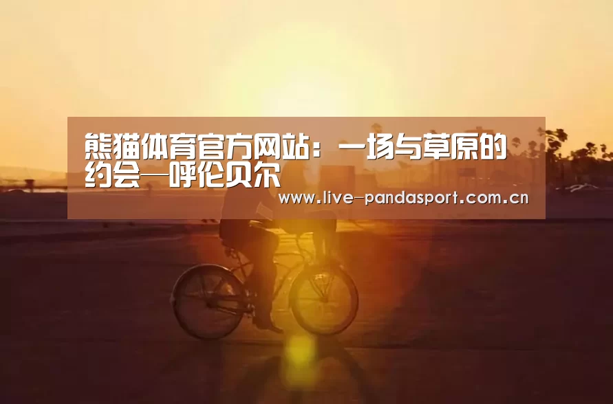 熊猫体育官方网站:一场与草原的约会—呼伦贝尔(图1) 熊猫入口