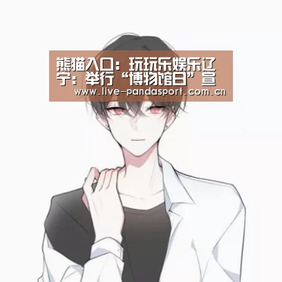 熊猫入口:玩玩乐娱乐辽宁:举行“博物馆日”宣传(图3) 熊猫入口